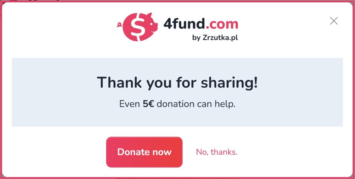 The image displays a thank-you message from 4fund.com by Zrzutka.pl. At the top, there is the 4fund.com logo with a red piggy bank icon. The main message in bold reads: Thank you for sharing! Below it, a smaller message states: Even 5€ donation can help.  At the bottom, there are two buttons. The first button, in red, says Donate now. Next to it, in smaller red text, there is an option labeled No, thanks. The layout is clean and designed to encourage a small donation after sharing.