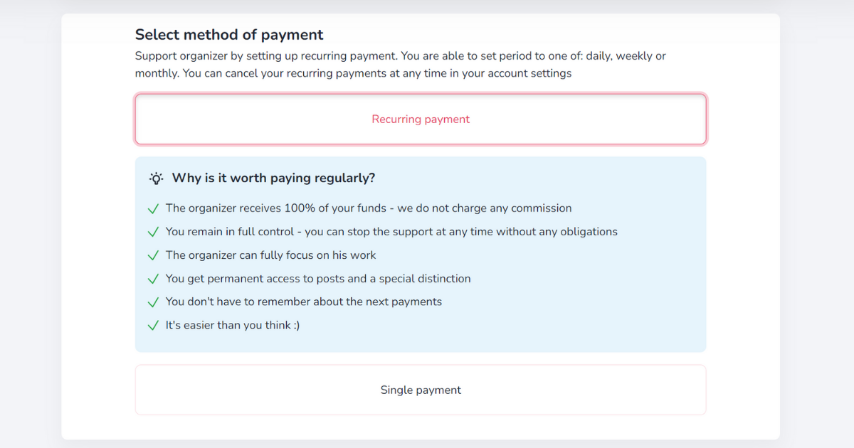 The image shows a section titled Select method of payment, encouraging users to support organizers by setting up recurring payments. It mentions that users can choose daily, weekly, or monthly payment intervals and can cancel recurring payments anytime in account settings.

Two payment options are displayed: Recurring payment and Single payment.

Below the recurring payment option, there is a blue box titled Why is it worth paying regularly?. The benefits listed include that the organizer receives 100% of the funds without any commission, users remain in full control and can stop support anytime without obligations, and the organizer can fully focus on their work. It also mentions that supporters get permanent access to posts and a special distinction, they do not have to remember about future payments, and that it is easier than it may seem, followed by a smiley face emoticon.

The layout is clear and informative, highlighting the advantages of recurring payments while offering the flexibility of single payments.