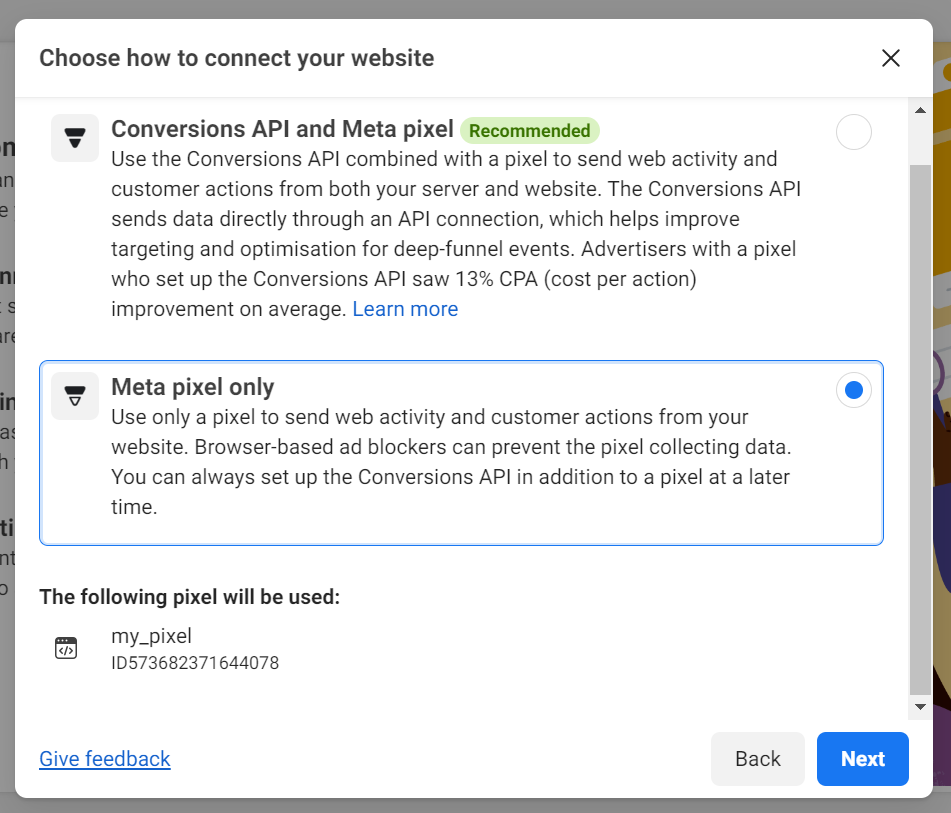 Popup window titled Choose how to connect your website with two options. The first option, Conversions API and Meta pixel, marked as recommended, explains that it combines server and website data for improved targeting and optimization, with an average 13% CPA improvement. A Learn more link is provided. The second option, Meta pixel only, describes using just the pixel to track web activity and customer actions, with a note about browser-based ad blockers potentially preventing data collection. It mentions that the Conversions API can be set up later. At the bottom, the selected pixel is listed as my_pixel with its ID, followed by Back and Next buttons, and a link for Give feedback.