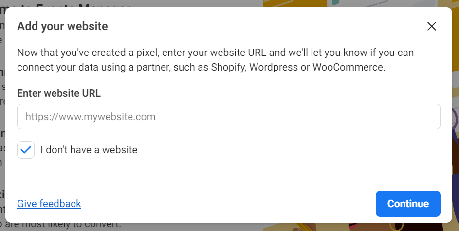 Popup window titled Add your website with instructions to enter a website URL after creating a pixel. It explains that data can be connected using a partner such as Shopify, WordPress, or WooCommerce. A text field labeled Enter website URL contains a placeholder URL https://www.mywebsite.com. Below, there is a checkbox option labeled I don't have a website. At the bottom, there is a Continue button and a link for Give feedback.