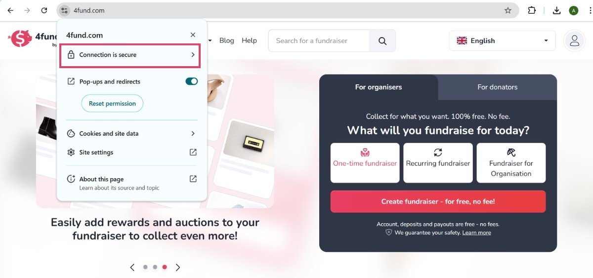 The screenshot shows the homepage of **4fund.com**, a fundraising platform. The site interface has a clean and modern layout.  1. **Top section**:    - A menu bar includes options such as Blog, Help, and a search bar with the placeholder ;Search for a fundraiser.    - On the right, a language selector with the British flag indicates the platform is displayed in **English**.  2. **Main content**:    - **Left side**: A blurred background with images of auction items, such as a golden trophy and a framed plaque, suggesting features for adding rewards and auctions to fundraisers.    - **Right side**:      - A dark box labeled For organisers highlights key options:        - **One-time fundraiser**        - **Recurring fundraiser**        - **Fundraiser for Organisation**      - A bold red button invites users to Create fundraiser - for free, no fee!      - Text below reassures users: Account, deposits, and payouts are free - no fees. We guarantee your safety. Learn more.  3. **Pop-up Window (Left)**:    - The browser security icon is expanded, displaying:      - Connection is secure, confirming the page is HTTPS-secured.      - Options for managing **pop-ups**, **cookies**, and **site settings**.  4. **Bottom text**:    - A tagline: ;Easily add rewards and auctions to your fundraiser to collect even more! promoting features that enhance fundraising campaigns.  The overall design emphasizes user-friendliness, security, and the platform’s no-fee policy.